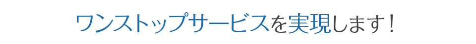 ワンストップサービスを実現します！